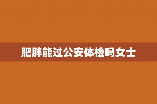 肥胖能过公安体检吗女士