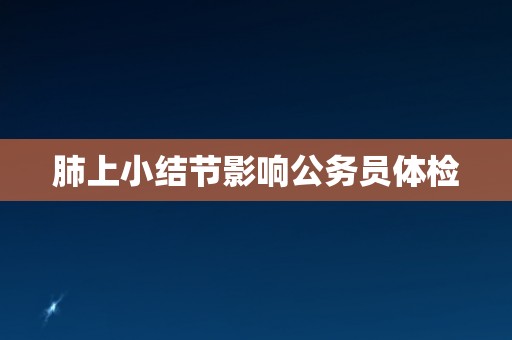 肺上小结节影响公务员体检
