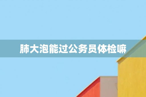 肺大泡能过公务员体检嘛