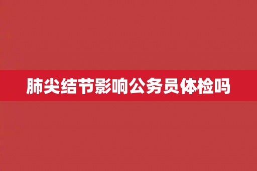 肺尖结节影响公务员体检吗