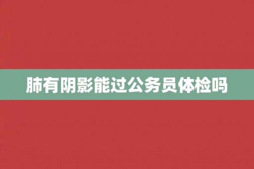 肺有阴影能过公务员体检吗