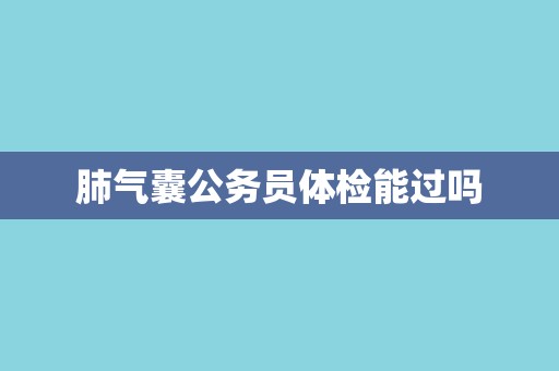 肺气囊公务员体检能过吗