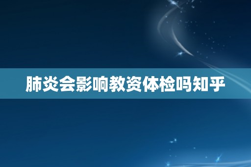 肺炎会影响教资体检吗知乎