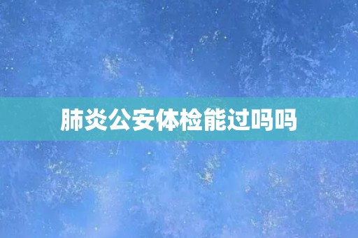 肺炎公安体检能过吗吗