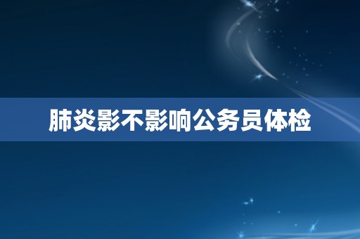 肺炎影不影响公务员体检