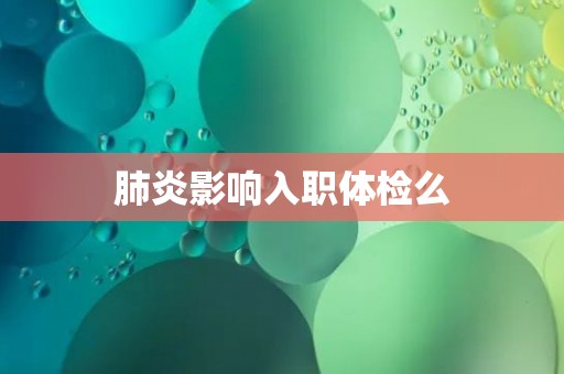 肺炎影响入职体检么