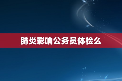 肺炎影响公务员体检么