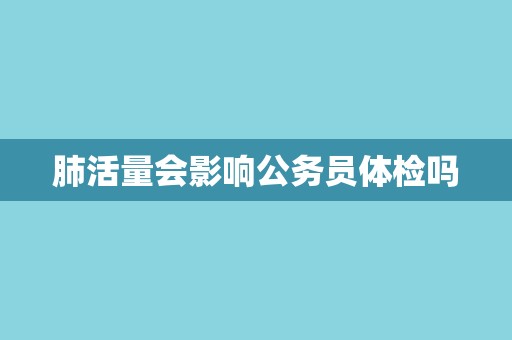 肺活量会影响公务员体检吗