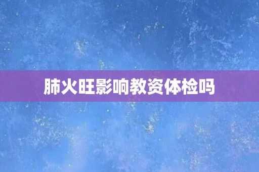 肺火旺影响教资体检吗