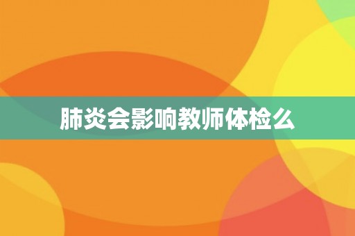 肺炎会影响教师体检么 肺炎会影响教师体检么