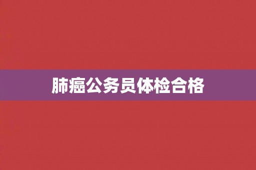 肺癌公务员体检合格