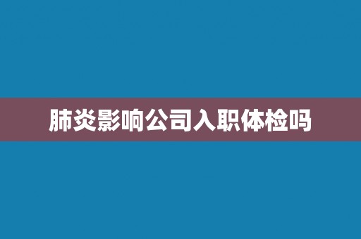 肺炎影响公司入职体检吗
