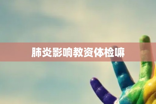 肺炎影响教资体检嘛