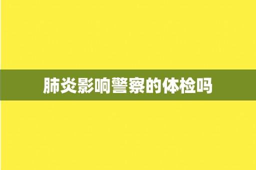 肺炎影响警察的体检吗