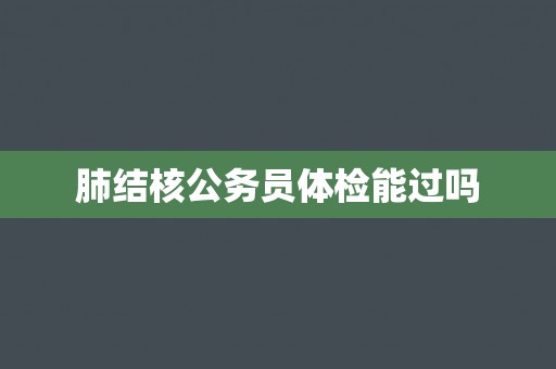 肺结核公务员体检能过吗
