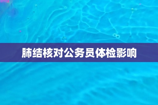 肺结核对公务员体检影响