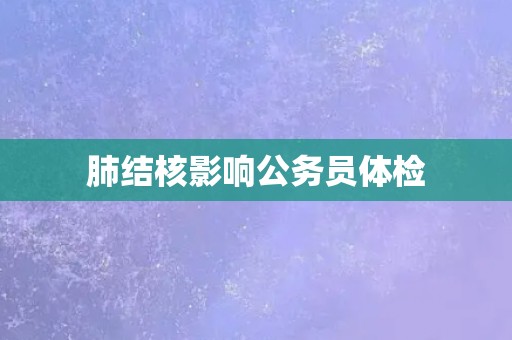 肺结核影响公务员体检