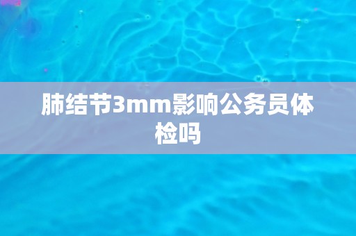 肺结节3mm影响公务员体检吗