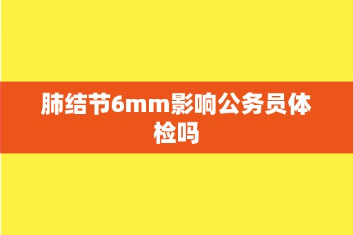 肺结节6mm影响公务员体检吗