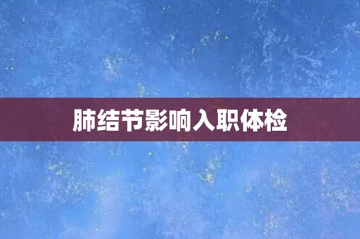 肺结节影响入职体检