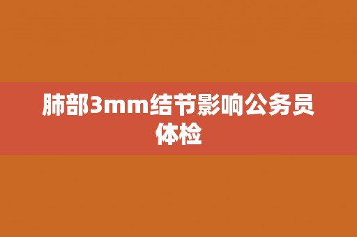 肺部3mm结节影响公务员体检 肺部3mm结节影响公务员体检