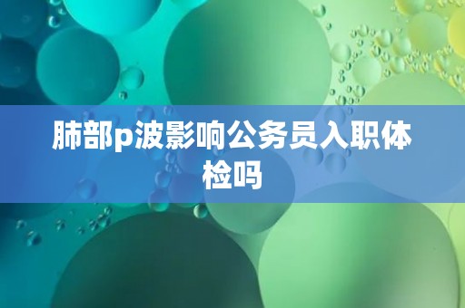 肺部p波影响公务员入职体检吗