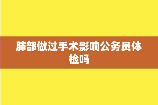 肺部做过手术影响公务员体检吗