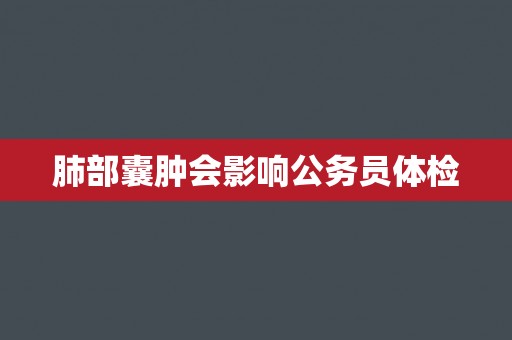 肺部囊肿会影响公务员体检