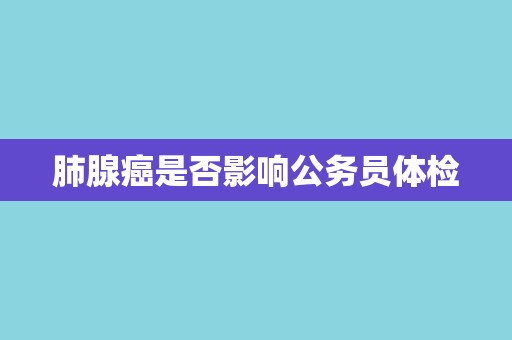 肺腺癌是否影响公务员体检
