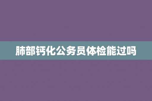 肺部钙化公务员体检能过吗