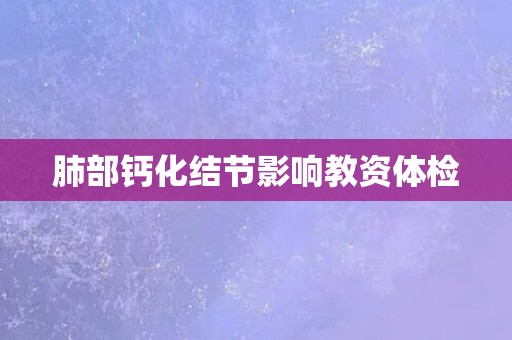 肺部钙化结节影响教资体检