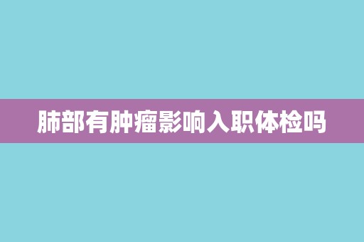 肺部有肿瘤影响入职体检吗
