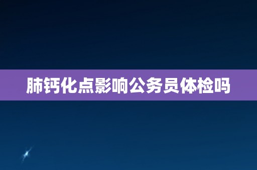 肺钙化点影响公务员体检吗