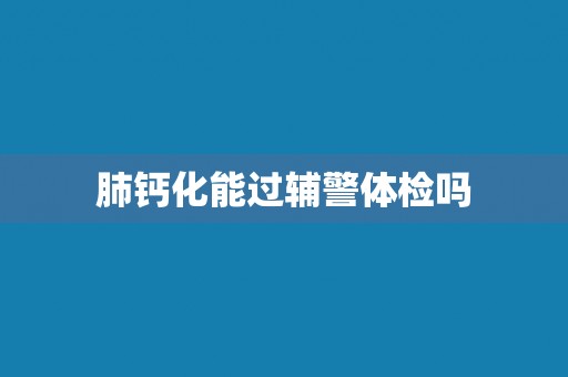 肺钙化能过辅警体检吗