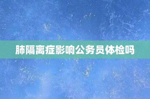 肺隔离症影响公务员体检吗