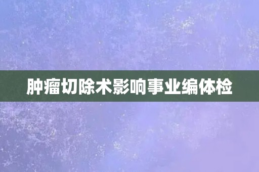 肿瘤切除术影响事业编体检