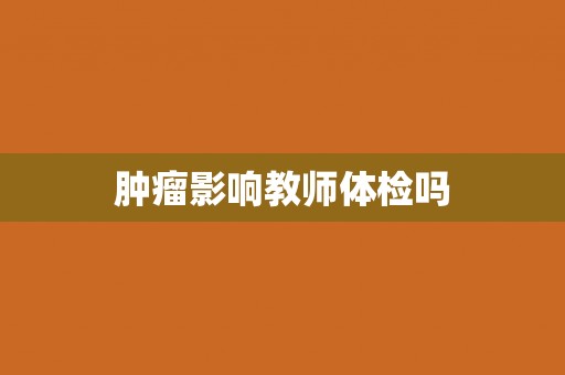 肿瘤影响教师体检吗