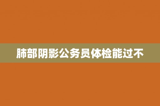 肺部阴影公务员体检能过不