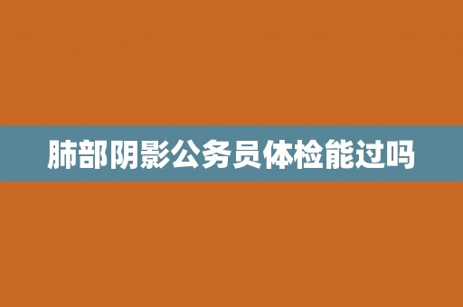 肺部阴影公务员体检能过吗