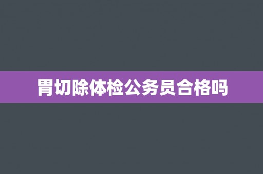 胃切除体检公务员合格吗