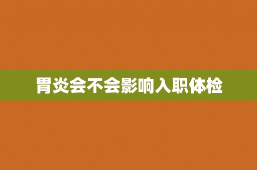 胃炎会不会影响入职体检