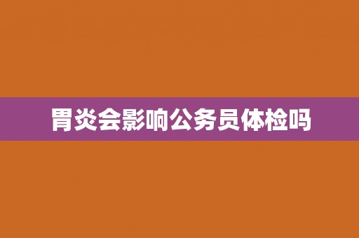 胃炎会影响公务员体检吗