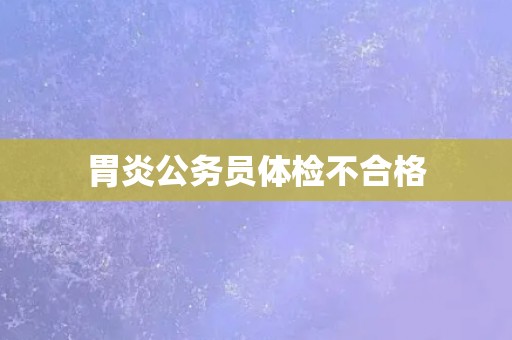 胃炎公务员体检不合格