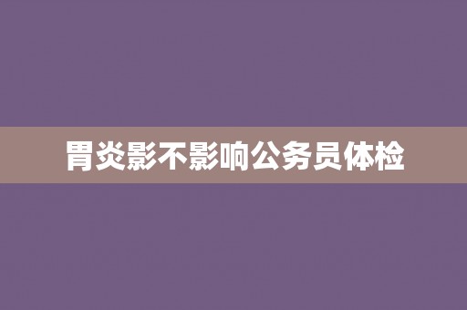 胃炎影不影响公务员体检 胃炎影不影响公务员体检