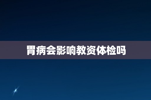 胃病会影响教资体检吗 胃病会影响教资体检吗