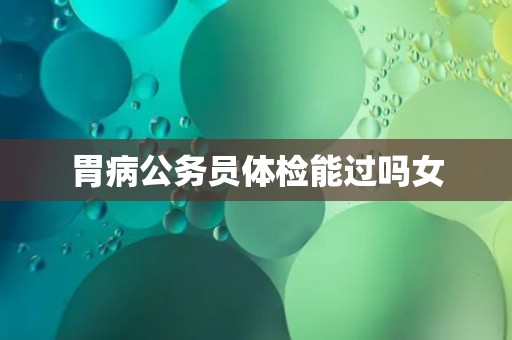 胃病公务员体检能过吗女 胃病公务员体检能过吗女