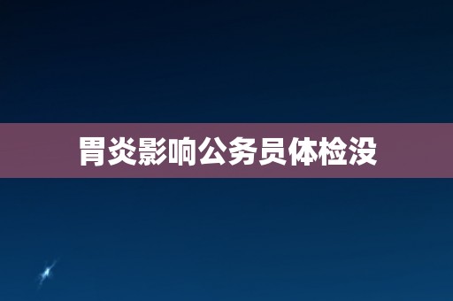 胃炎影响公务员体检没