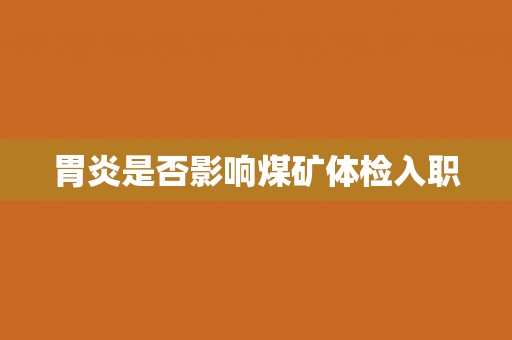 胃炎是否影响煤矿体检入职
