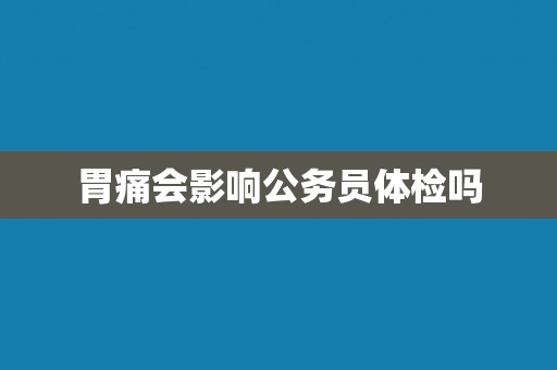 胃痛会影响公务员体检吗 胃痛会影响公务员体检吗