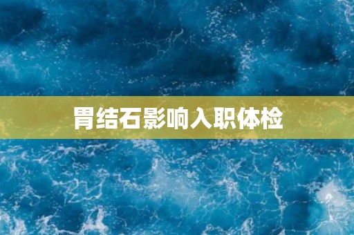 胃结石影响入职体检 胃结石影响入职体检